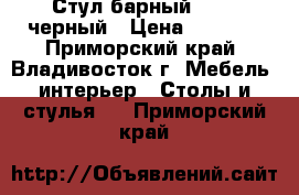 Стул барный 213 - черный › Цена ­ 3 700 - Приморский край, Владивосток г. Мебель, интерьер » Столы и стулья   . Приморский край